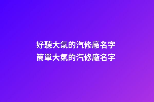 好聽大氣的汽修廠名字 簡單大氣的汽修廠名字-第1張-公司起名-玄機派